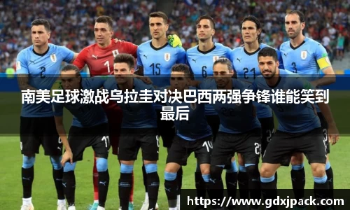 南美足球激战乌拉圭对决巴西两强争锋谁能笑到最后