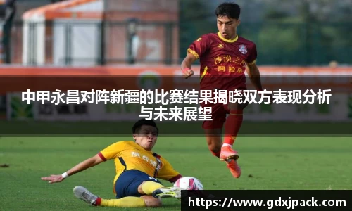 中甲永昌对阵新疆的比赛结果揭晓双方表现分析与未来展望